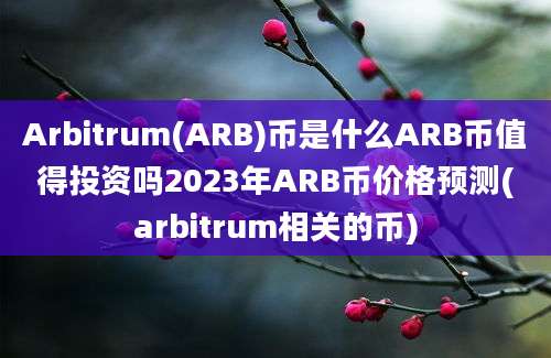 Arbitrum(ARB)币是什么ARB币值得投资吗2023年ARB币价格预测(arbitrum相关的币)