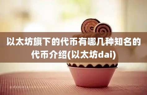 以太坊旗下的代币有哪几种知名的代币介绍(以太坊dai)