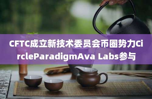 CFTC成立新技术委员会币圈势力CircleParadigmAva Labs参与