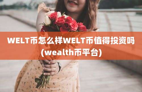 WELT币怎么样WELT币值得投资吗(wealth币平台)