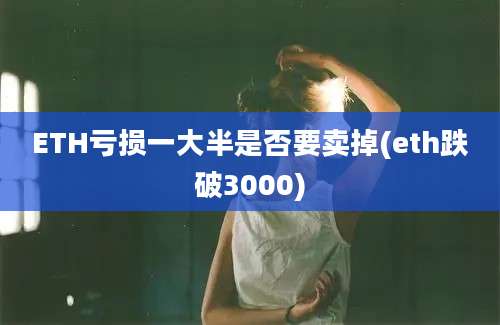 ETH亏损一大半是否要卖掉(eth跌破3000)