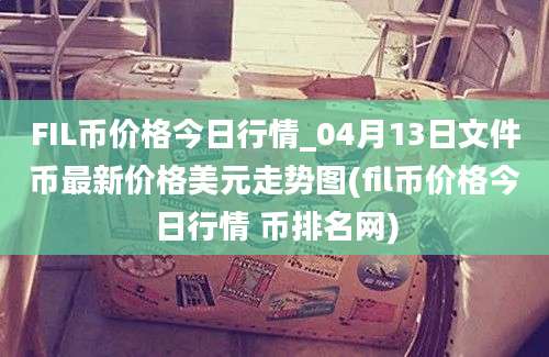 FIL币价格今日行情_04月13日文件币最新价格美元走势图(fil币价格今日行情 币排名网)