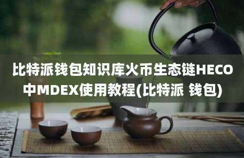 比特派钱包知识库火币生态链HECO中MDEX使用教程(比特派 钱包)