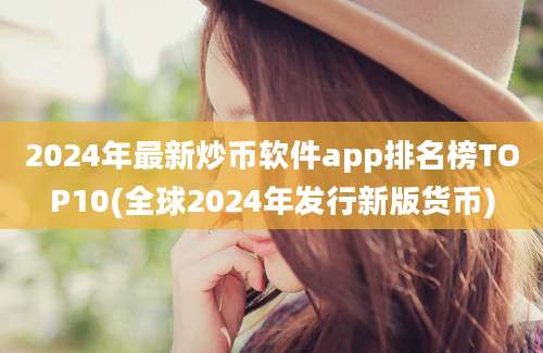 2024年最新炒币软件app排名榜TOP10(全球2024年发行新版货币)