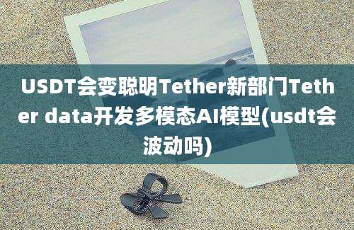 USDT会变聪明Tether新部门Tether data开发多模态AI模型(usdt会波动吗)