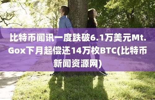 比特币闻讯一度跌破6.1万美元Mt.Gox下月起偿还14万枚BTC(比特币新闻资源网)