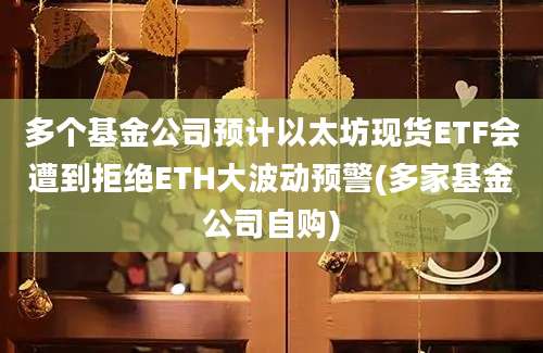 多个基金公司预计以太坊现货ETF会遭到拒绝ETH大波动预警(多家基金公司自购)