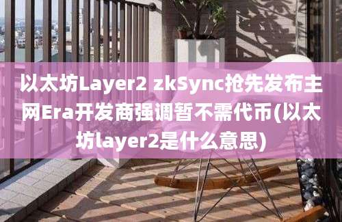 以太坊Layer2 zkSync抢先发布主网Era开发商强调暂不需代币(以太坊layer2是什么意思)