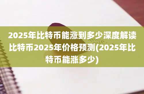 2025年比特币能涨到多少深度解读比特币2025年价格预测(2025年比特币能涨多少)