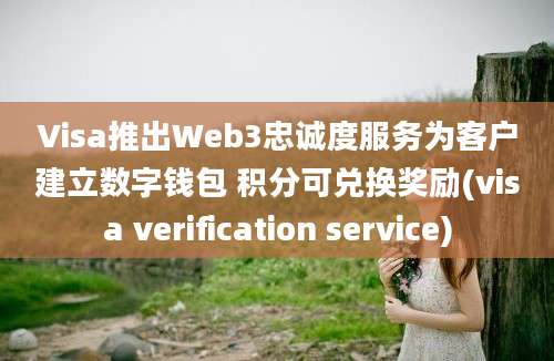 Visa推出Web3忠诚度服务为客户建立数字钱包 积分可兑换奖励(visa verification service)