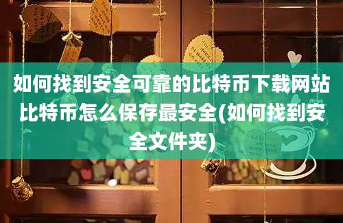 如何找到安全可靠的比特币下载网站比特币怎么保存最安全(如何找到安全文件夹)