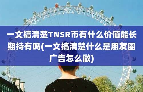 一文搞清楚TNSR币有什么价值能长期持有吗(一文搞清楚什么是朋友圈广告怎么做)