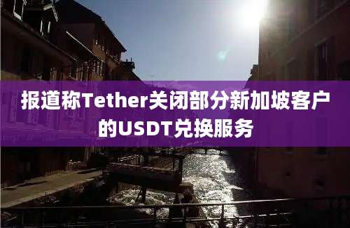 报道称Tether关闭部分新加坡客户的USDT兑换服务