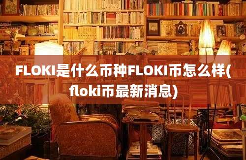 FLOKI是什么币种FLOKI币怎么样(floki币最新消息)