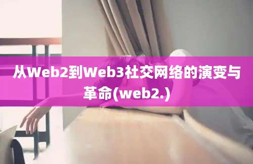 从Web2到Web3社交网络的演变与革命(web2.)