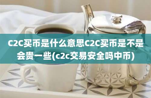 C2C买币是什么意思C2C买币是不是会贵一些(c2c交易安全吗中币)