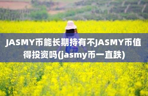 JASMY币能长期持有不JASMY币值得投资吗(jasmy币一直跌)