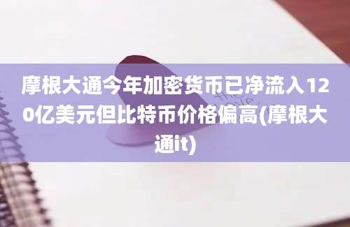 摩根大通今年加密货币已净流入120亿美元但比特币价格偏高(摩根大通it)