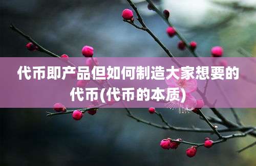 代币即产品但如何制造大家想要的代币(代币的本质)