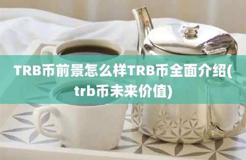 TRB币前景怎么样TRB币全面介绍(trb币未来价值)