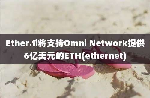 Ether.fi将支持Omni Network提供6亿美元的ETH(ethernet)