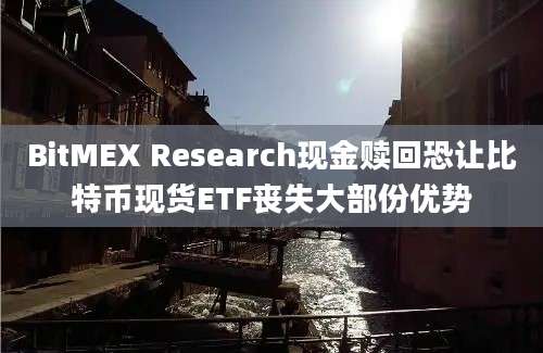 BitMEX Research现金赎回恐让比特币现货ETF丧失大部份优势