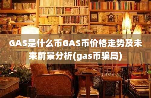 GAS是什么币GAS币价格走势及未来前景分析(gas币骗局)