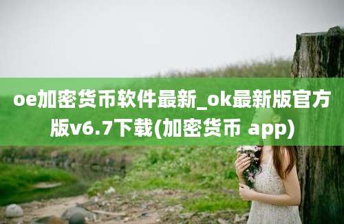 oe加密货币软件最新_ok最新版官方版v6.7下载(加密货币 app)