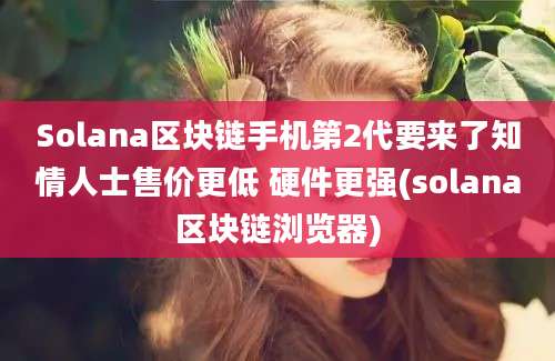 Solana区块链手机第2代要来了知情人士售价更低 硬件更强(solana区块链浏览器)