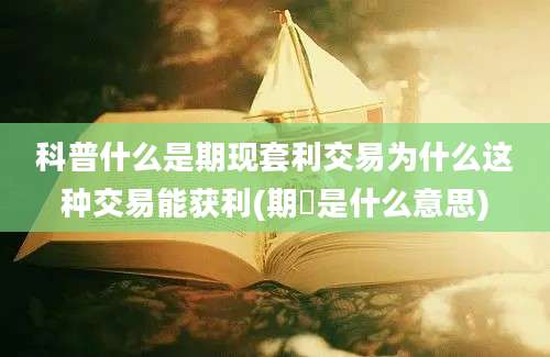 科普什么是期现套利交易为什么这种交易能获利(期頣是什么意思)