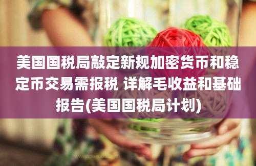 美国国税局敲定新规加密货币和稳定币交易需报税 详解毛收益和基础报告(美国国税局计划)