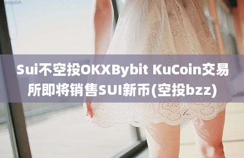 Sui不空投OKXBybit KuCoin交易所即将销售SUI新币(空投bzz)