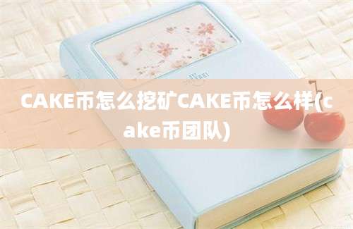 CAKE币怎么挖矿CAKE币怎么样(cake币团队)