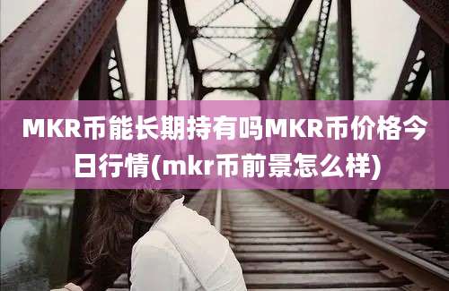 MKR币能长期持有吗MKR币价格今日行情(mkr币前景怎么样)