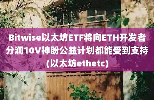 Bitwise以太坊ETF将向ETH开发者分润10V神盼公益计划都能受到支持(以太坊ethetc)