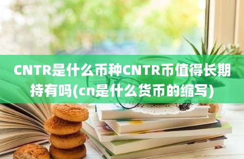 CNTR是什么币种CNTR币值得长期持有吗(cn是什么货币的缩写)