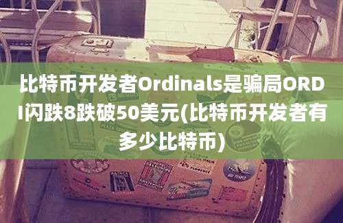 比特币开发者Ordinals是骗局ORDI闪跌8跌破50美元(比特币开发者有多少比特币)