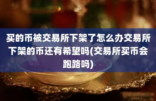 买的币被交易所下架了怎么办交易所下架的币还有希望吗(交易所买币会跑路吗)