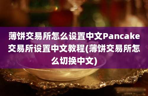 薄饼交易所怎么设置中文Pancake交易所设置中文教程(薄饼交易所怎么切换中文)