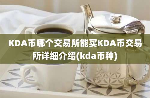 KDA币哪个交易所能买KDA币交易所详细介绍(kda币种)