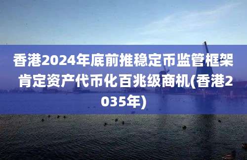 香港2024年底前推稳定币监管框架 肯定资产代币化百兆级商机(香港2035年)