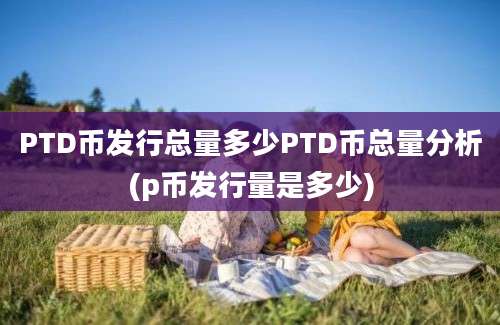 PTD币发行总量多少PTD币总量分析(p币发行量是多少)