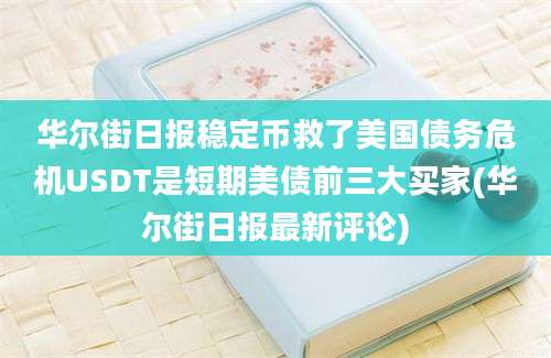 华尔街日报稳定币救了美国债务危机USDT是短期美债前三大买家(华尔街日报最新评论)