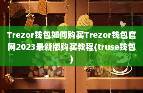 Trezor钱包如何购买Trezor钱包官网2023最新版购买教程(truse钱包)