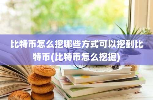 比特币怎么挖哪些方式可以挖到比特币(比特币怎么挖掘)