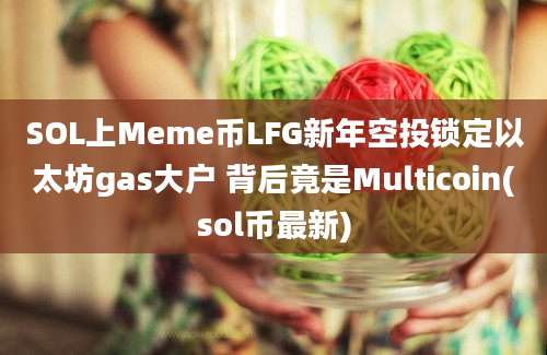 SOL上Meme币LFG新年空投锁定以太坊gas大户 背后竟是Multicoin(sol币最新)