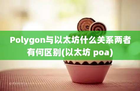 Polygon与以太坊什么关系两者有何区别(以太坊 poa)