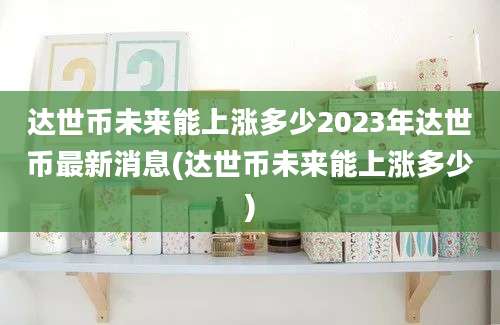 达世币未来能上涨多少2023年达世币最新消息(达世币未来能上涨多少)