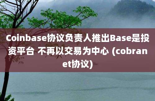 Coinbase协议负责人推出Base是投资平台 不再以交易为中心 (cobranet协议)