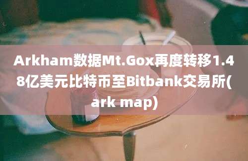 Arkham数据Mt.Gox再度转移1.48亿美元比特币至Bitbank交易所(ark map)